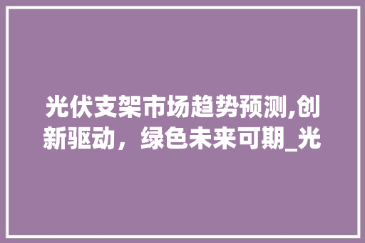 光伏支架市场趋势预测,创新驱动,绿色未来可期_光伏支架市场趋势预测图 光伏支架市场趋势预测,创新驱动,绿色未来可期_光伏支架市场趋势预测图