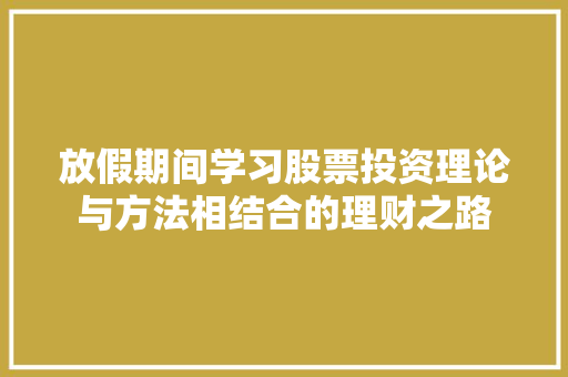 放假期间学习股票投资理论与方法相结合的理财之路 放假期间学习股票投资理论与方法相结合的理财之路