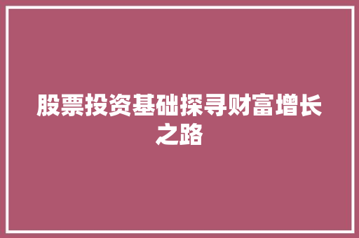 股票投资基础探寻财富增长之路 股票投资基础探寻财富增长之路