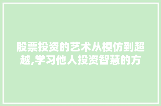 股票投资的艺术从模仿到超越,学习他人投资智慧的方法之路 股票投资的艺术从模仿到超越,学习他人投资智慧的方法之路
