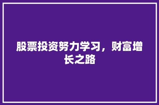 股票投资努力学习,财富增长之路 股票投资努力学习,财富增长之路
