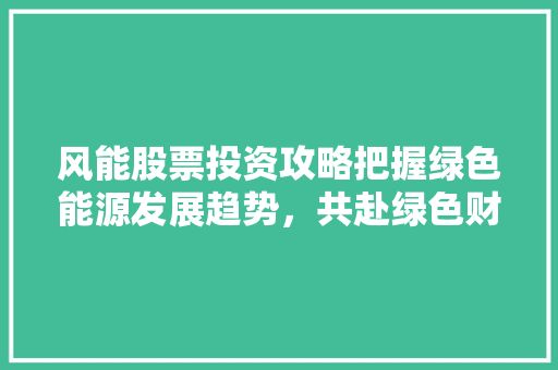 风能股票投资攻略把握绿色能源发展趋势,共赴绿色财富之旅 风能股票投资攻略把握绿色能源发展趋势,共赴绿色财富之旅