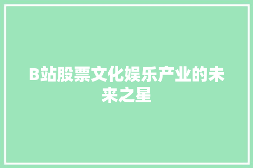 B站股票文化娱乐产业的未来之星