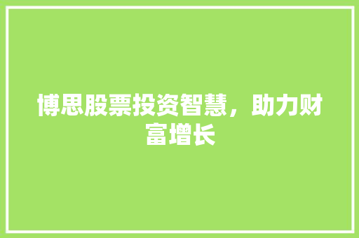 博思股票投资智慧,助力财富增长 博思股票投资智慧,助力财富增长