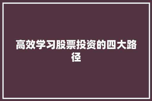高效学习股票投资的四大路径 高效学习股票投资的四大路径