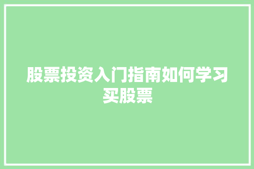 股票投资入门指南如何学习买股票 股票投资入门指南如何学习买股票