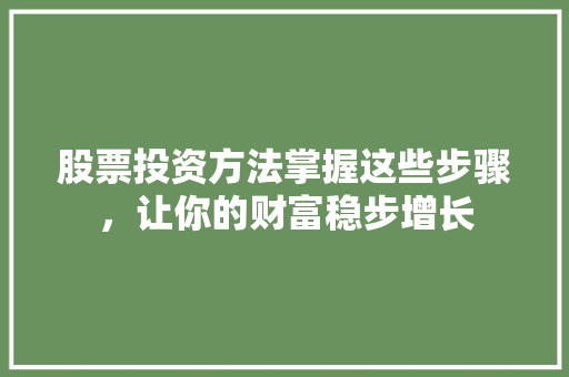 股票投资方法掌握这些步骤,让你的财富稳步增长 股票投资方法掌握这些步骤,让你的财富稳步增长