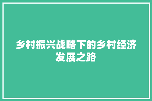 乡村振兴战略下的乡村经济发展之路 乡村振兴战略下的乡村经济发展之路
