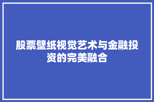 股票壁纸视觉艺术与金融投资的完美融合 股票壁纸视觉艺术与金融投资的完美融合