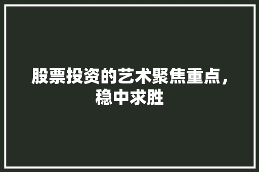 股票投资的艺术聚焦重点,稳中求胜 股票投资的艺术聚焦重点,稳中求胜