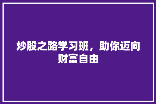 炒股之路学习班,助你迈向财富自由 炒股之路学习班,助你迈向财富自由
