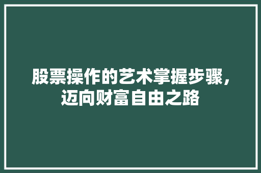 股票操作的艺术掌握步骤,迈向财富自由之路 股票操作的艺术掌握步骤,迈向财富自由之路