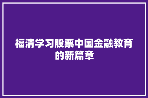 福清学习股票中国金融教育的新篇章 福清学习股票中国金融教育的新篇章