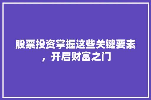 股票投资掌握这些关键要素,开启财富之门 股票投资掌握这些关键要素,开启财富之门