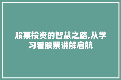 股票投资的智慧之路,从学习看股票讲解启航 股票投资的智慧之路,从学习看股票讲解启航