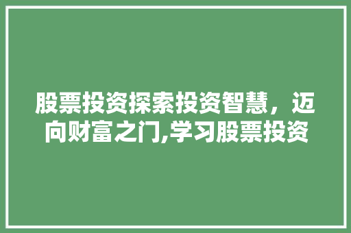 股票投资探索投资智慧,迈向财富之门,学习股票投资所需时长与步骤 股票投资探索投资智慧,迈向财富之门,学习股票投资所需时长与步骤