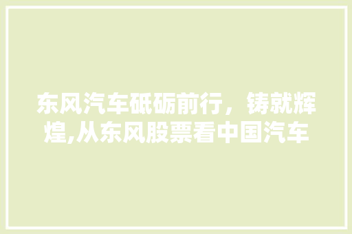 东风汽车砥砺前行,铸就辉煌,从东风股票看中国汽车产业的崛起 东风汽车砥砺前行,铸就辉煌,从东风股票看中国汽车产业的崛起
