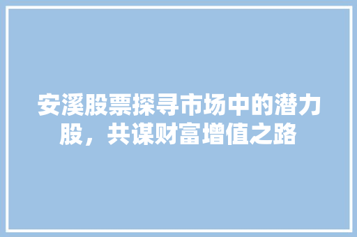 安溪股票探寻市场中的潜力股,共谋财富增值之路 安溪股票探寻市场中的潜力股,共谋财富增值之路