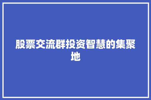 股票交流群投资智慧的集聚地 股票交流群投资智慧的集聚地