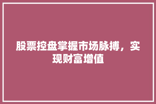 股票控盘掌握市场脉搏,实现财富增值 股票控盘掌握市场脉搏,实现财富增值