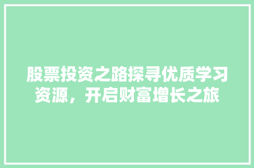 股票投资之路探寻优质学习资源,开启财富增长之旅 股票投资之路探寻优质学习资源,开启财富增长之旅