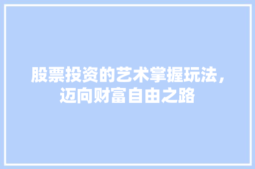 股票投资的艺术掌握玩法,迈向财富自由之路 股票投资的艺术掌握玩法,迈向财富自由之路