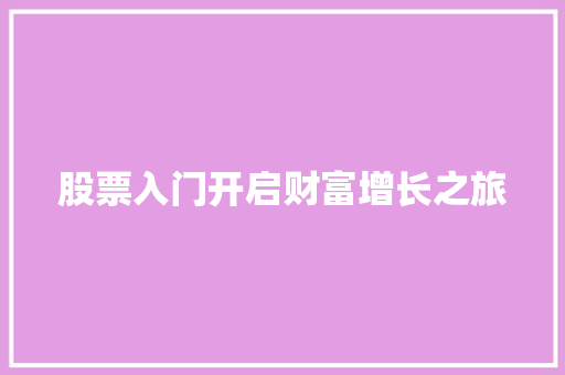 股票入门开启财富增长之旅 股票入门开启财富增长之旅