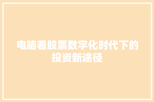 电脑看股票数字化时代下的投资新途径 电脑看股票数字化时代下的投资新途径