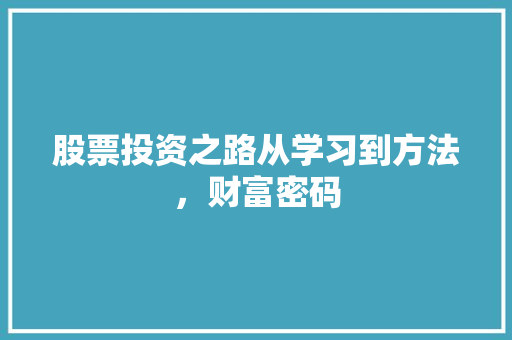 股票投资之路从学习到方法,财富密码 股票投资之路从学习到方法,财富密码