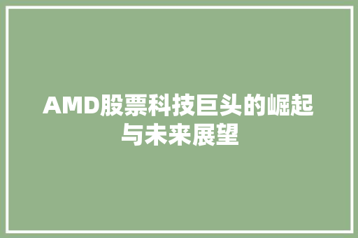 AMD股票科技巨头的崛起与未来展望 AMD股票科技巨头的崛起与未来展望