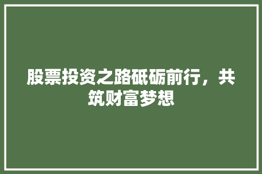 股票投资之路砥砺前行,共筑财富梦想 股票投资之路砥砺前行,共筑财富梦想