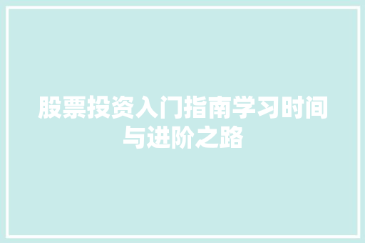 股票投资入门指南学习时间与进阶之路 股票投资入门指南学习时间与进阶之路