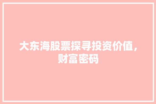 大东海股票探寻投资价值,财富密码 大东海股票探寻投资价值,财富密码