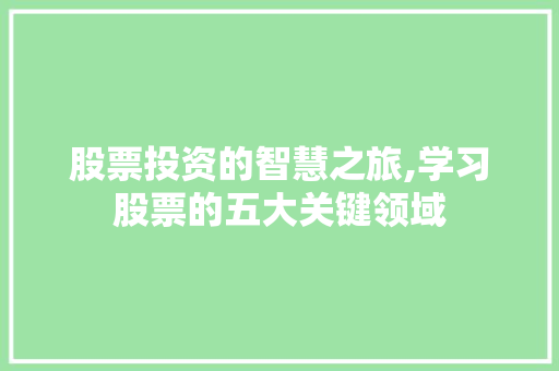 股票投资的智慧之旅,学习股票的五大关键领域 股票投资的智慧之旅,学习股票的五大关键领域