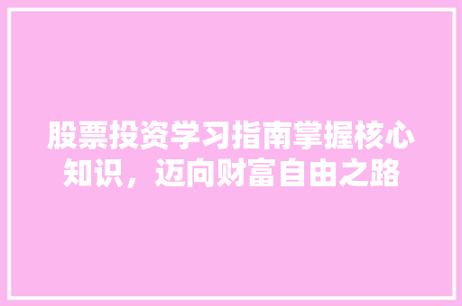 股票投资学习指南掌握核心知识,迈向财富自由之路 股票投资学习指南掌握核心知识,迈向财富自由之路