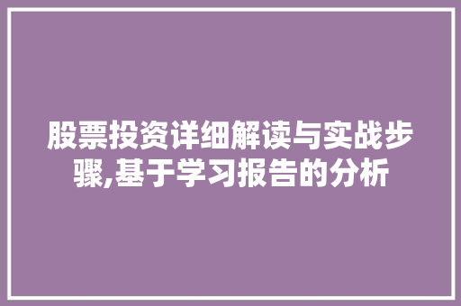 股票投资详细解读与实战步骤,基于学习报告的分析 股票投资详细解读与实战步骤,基于学习报告的分析