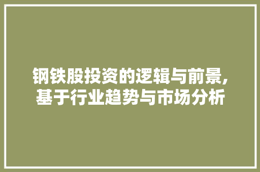 钢铁股投资的逻辑与前景,基于行业趋势与市场分析