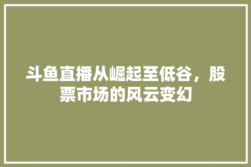 斗鱼直播从崛起至低谷,股票市场的风云变幻 斗鱼直播从崛起至低谷,股票市场的风云变幻
