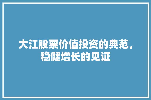 大江股票价值投资的典范,稳健增长的见证 大江股票价值投资的典范,稳健增长的见证