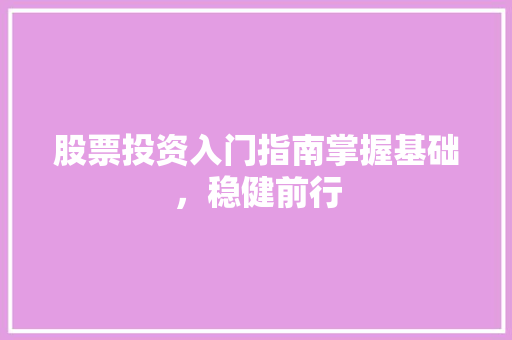 股票投资入门指南掌握基础,稳健前行 股票投资入门指南掌握基础,稳健前行