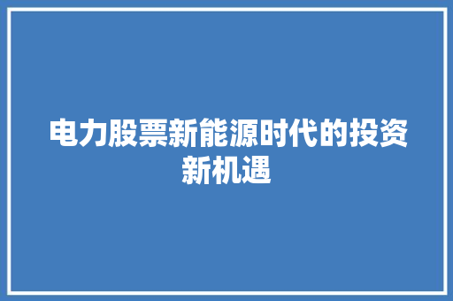 电力股票新能源时代的投资新机遇 电力股票新能源时代的投资新机遇