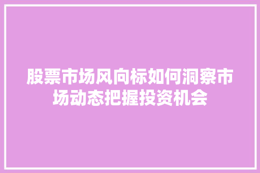 股票市场风向标如何洞察市场动态把握投资机会 股票市场风向标如何洞察市场动态把握投资机会