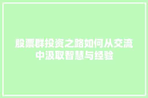 股票群投资之路如何从交流中汲取智慧与经验 股票群投资之路如何从交流中汲取智慧与经验