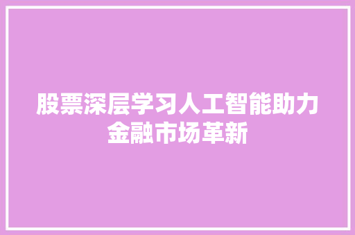 股票深层学习人工智能助力金融市场革新 股票深层学习人工智能助力金融市场革新