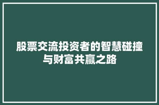股票交流投资者的智慧碰撞与财富共赢之路 股票交流投资者的智慧碰撞与财富共赢之路