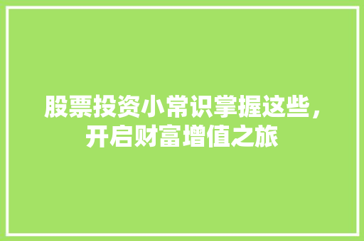 股票投资小常识掌握这些,开启财富增值之旅 股票投资小常识掌握这些,开启财富增值之旅