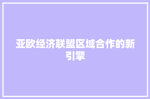 亚欧经济联盟区域合作的新引擎