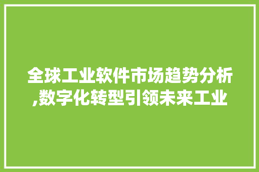 全球工业软件市场趋势分析,数字化转型引领未来工业发展_全球工业软件市场趋势分析 全球工业软件市场趋势分析,数字化转型引领未来工业发展_全球工业软件市场趋势分析