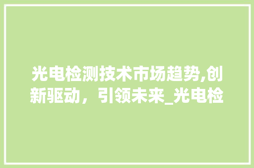 光电检测技术市场趋势,创新驱动,引领未来_光电检测技术的市场趋势 光电检测技术市场趋势,创新驱动,引领未来_光电检测技术的市场趋势