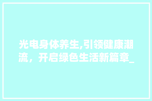光电身体养生,引领健康潮流,开启绿色生活新篇章_光电身体养生项目市场趋势 光电身体养生,引领健康潮流,开启绿色生活新篇章_光电身体养生项目市场趋势